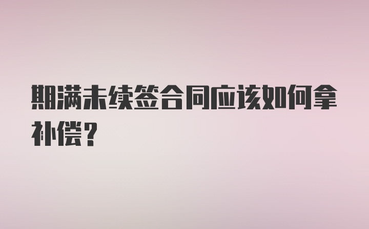 期满未续签合同应该如何拿补偿？