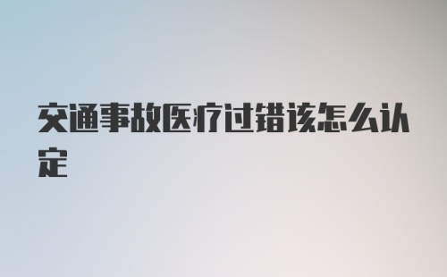 交通事故医疗过错该怎么认定