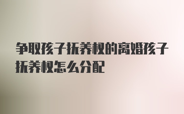 争取孩子抚养权的离婚孩子抚养权怎么分配