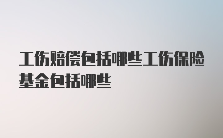 工伤赔偿包括哪些工伤保险基金包括哪些