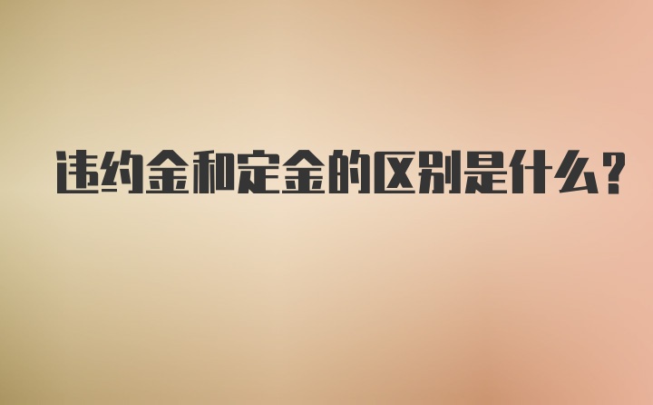 违约金和定金的区别是什么？