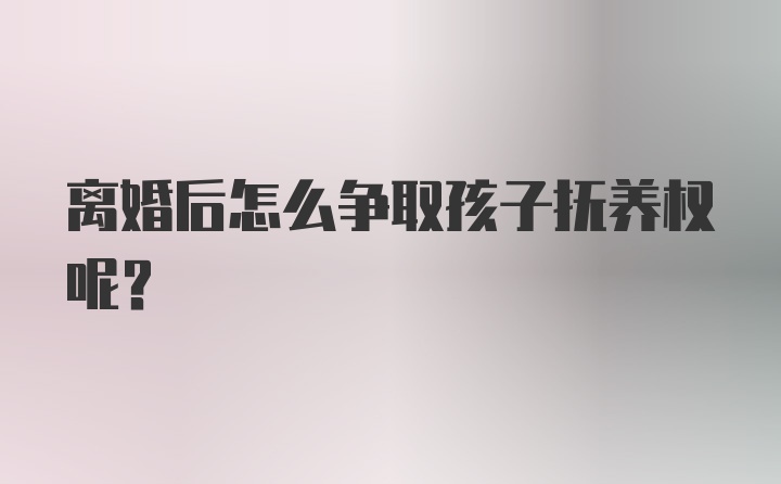 离婚后怎么争取孩子抚养权呢？