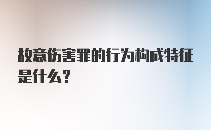 故意伤害罪的行为构成特征是什么?