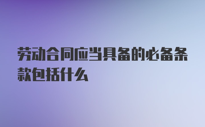 劳动合同应当具备的必备条款包括什么