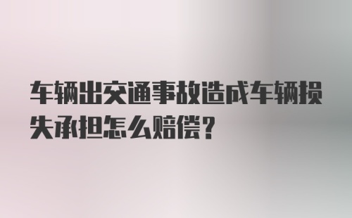 车辆出交通事故造成车辆损失承担怎么赔偿？