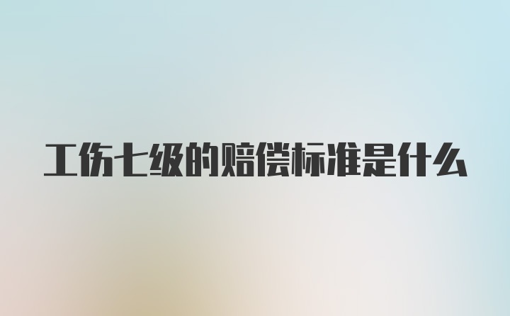 工伤七级的赔偿标准是什么