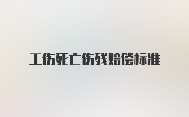 工伤死亡伤残赔偿标准