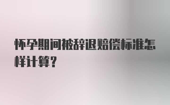 怀孕期间被辞退赔偿标准怎样计算？