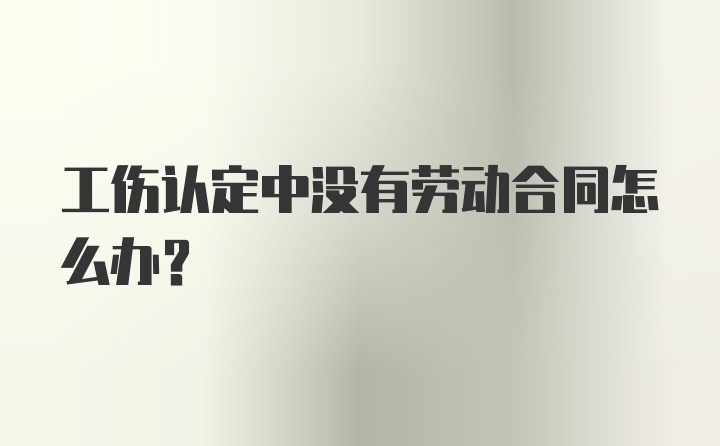 工伤认定中没有劳动合同怎么办？