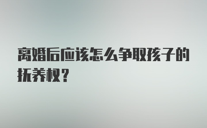 离婚后应该怎么争取孩子的抚养权？