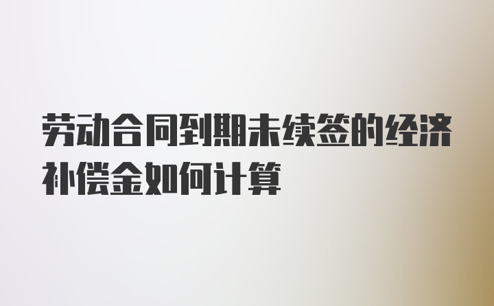 劳动合同到期未续签的经济补偿金如何计算