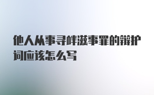 他人从事寻衅滋事罪的辩护词应该怎么写