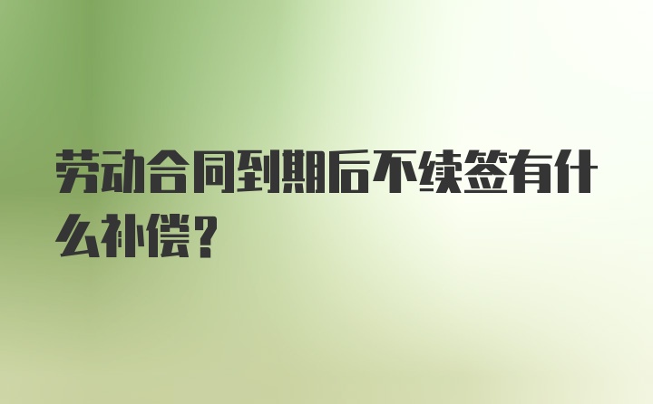 劳动合同到期后不续签有什么补偿？