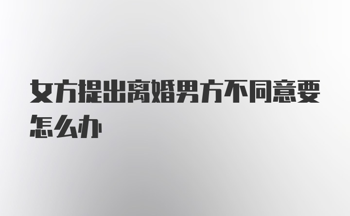 女方提出离婚男方不同意要怎么办