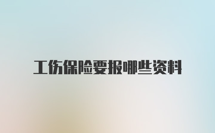 工伤保险要报哪些资料