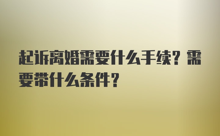 起诉离婚需要什么手续？需要带什么条件？