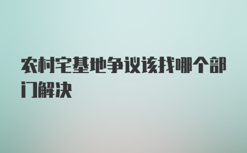 农村宅基地争议该找哪个部门解决