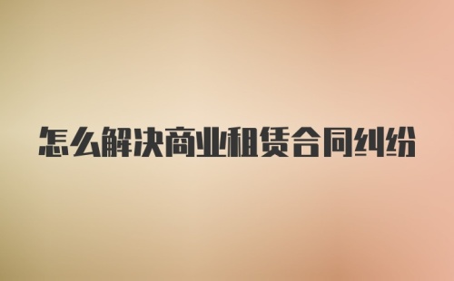 怎么解决商业租赁合同纠纷