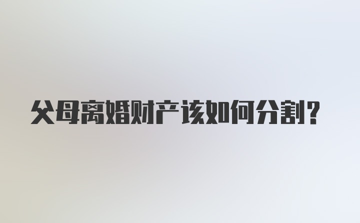 父母离婚财产该如何分割？