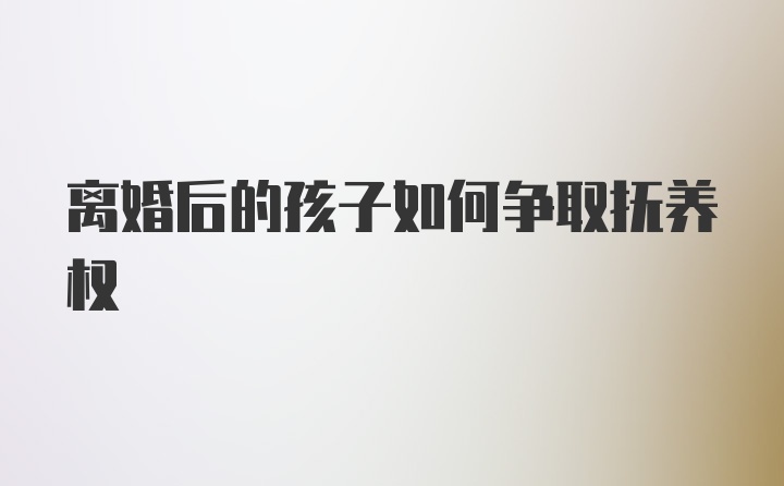 离婚后的孩子如何争取抚养权