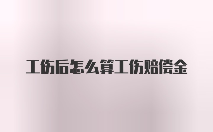 工伤后怎么算工伤赔偿金