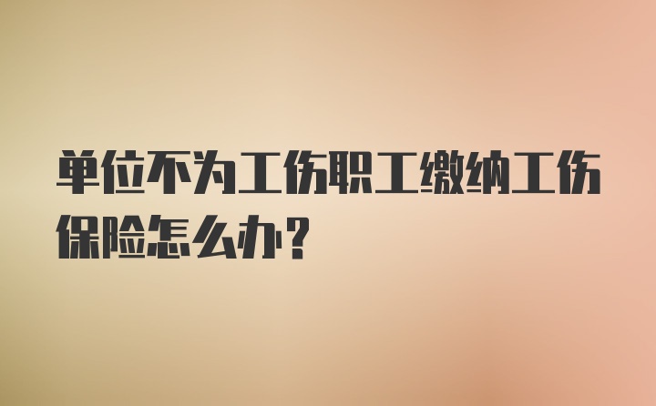 单位不为工伤职工缴纳工伤保险怎么办？