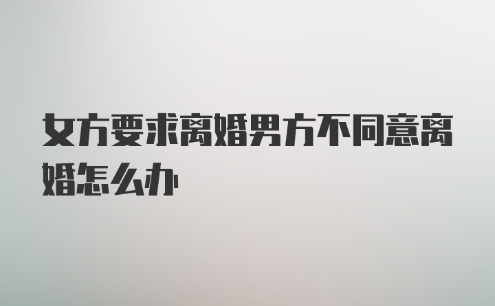 女方要求离婚男方不同意离婚怎么办