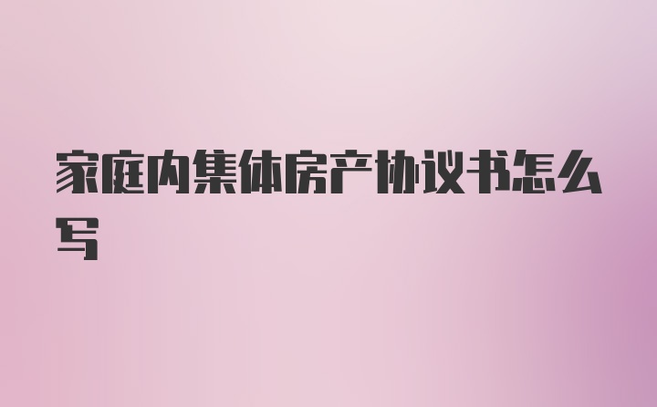 家庭内集体房产协议书怎么写