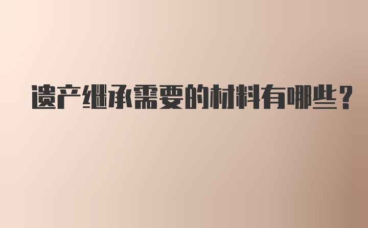 遗产继承需要的材料有哪些？