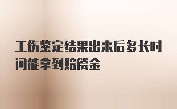 工伤鉴定结果出来后多长时间能拿到赔偿金