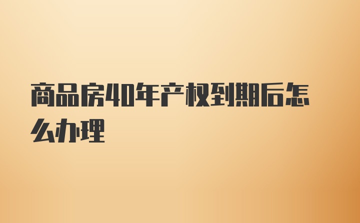 商品房40年产权到期后怎么办理