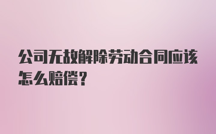 公司无故解除劳动合同应该怎么赔偿？