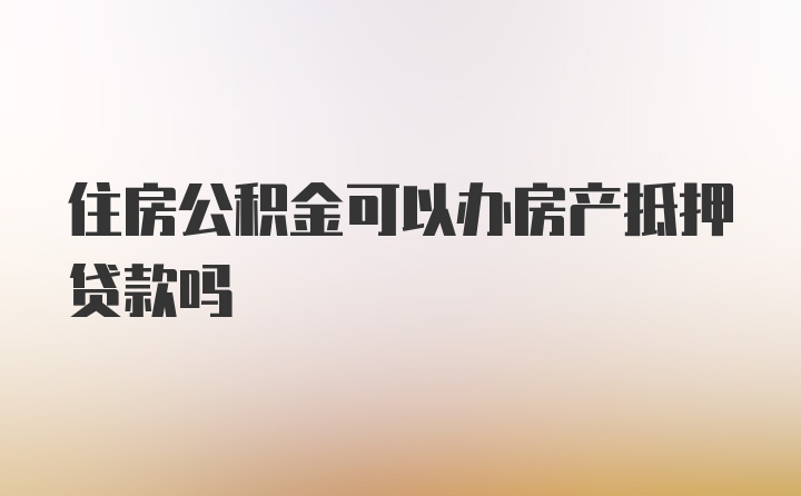 住房公积金可以办房产抵押贷款吗