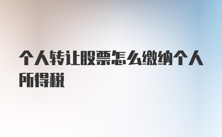 个人转让股票怎么缴纳个人所得税