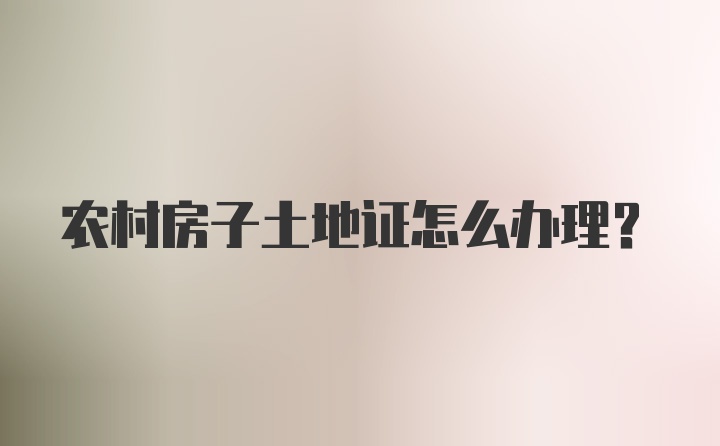 农村房子土地证怎么办理？