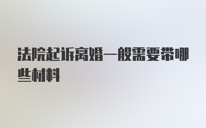 法院起诉离婚一般需要带哪些材料