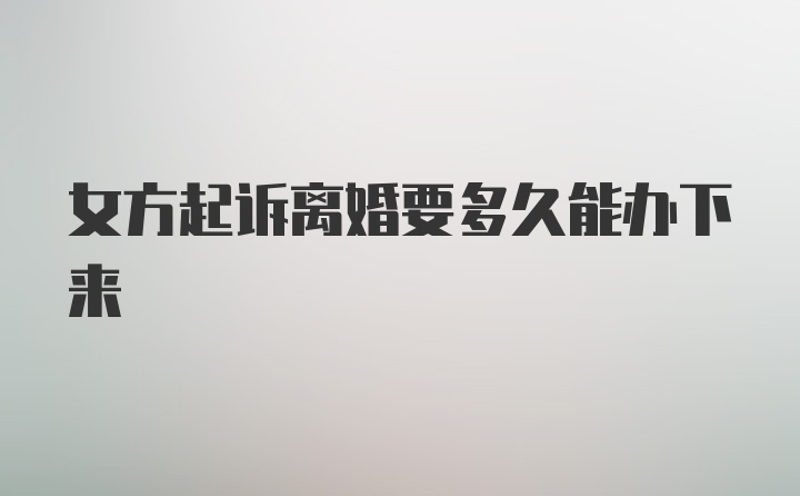 女方起诉离婚要多久能办下来