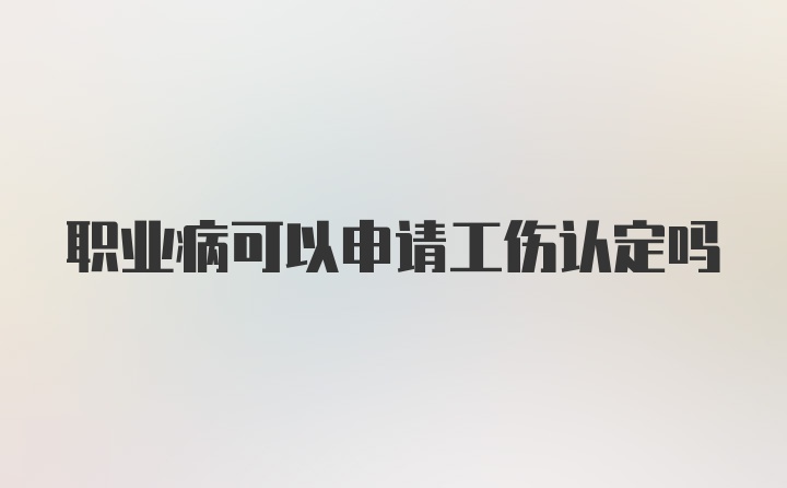 职业病可以申请工伤认定吗