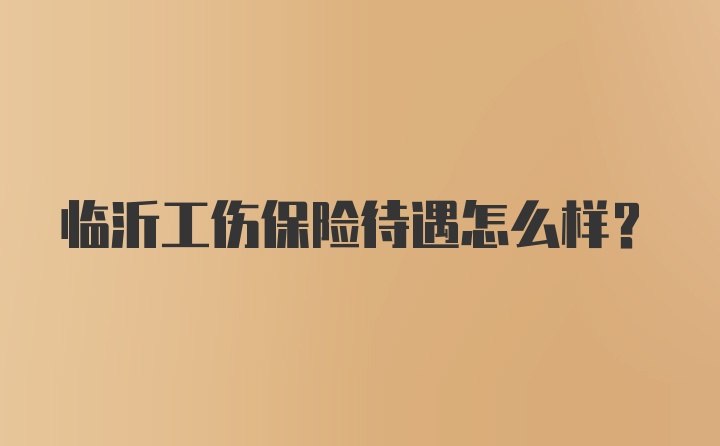 临沂工伤保险待遇怎么样?