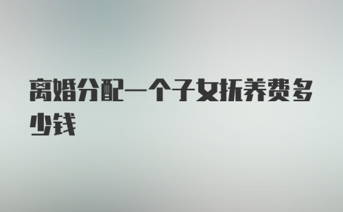 离婚分配一个子女抚养费多少钱