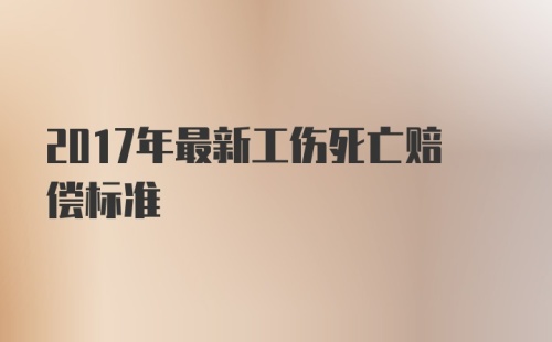 2017年最新工伤死亡赔偿标准