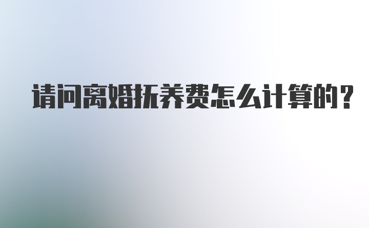 请问离婚抚养费怎么计算的？