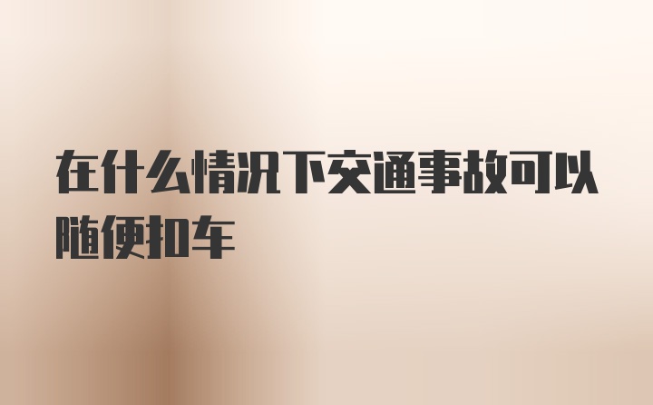 在什么情况下交通事故可以随便扣车