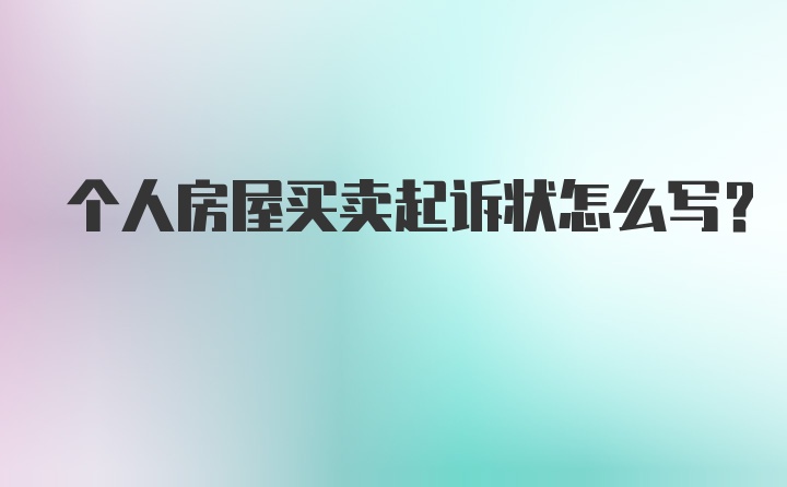 个人房屋买卖起诉状怎么写？