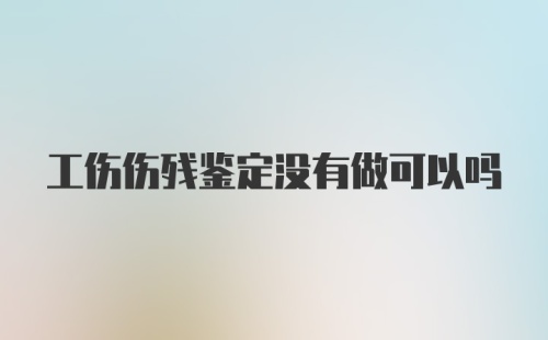 工伤伤残鉴定没有做可以吗