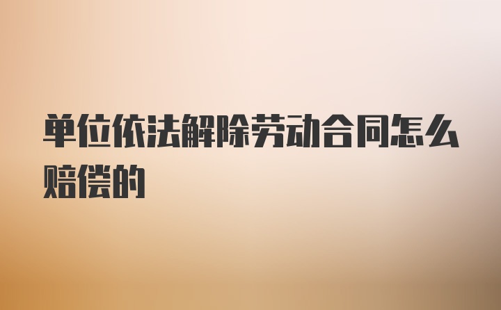 单位依法解除劳动合同怎么赔偿的