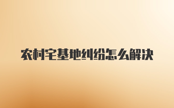 农村宅基地纠纷怎么解决