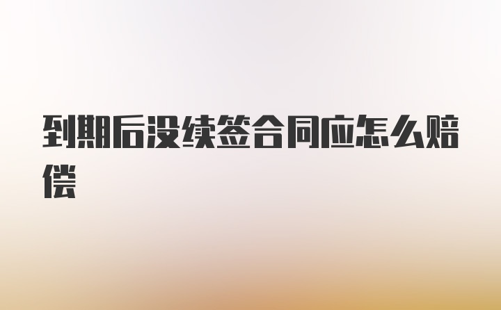 到期后没续签合同应怎么赔偿