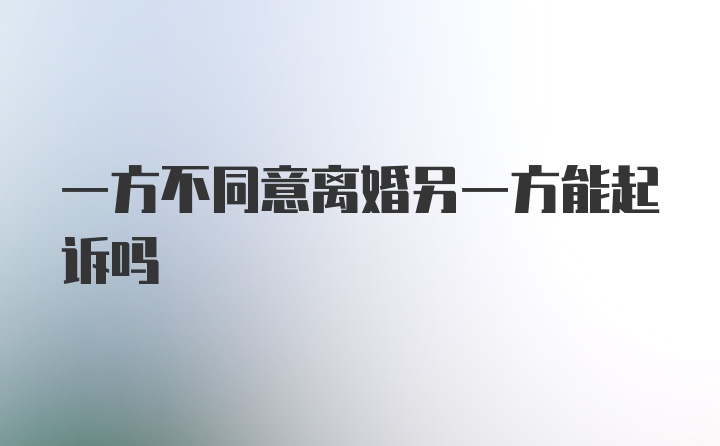 一方不同意离婚另一方能起诉吗