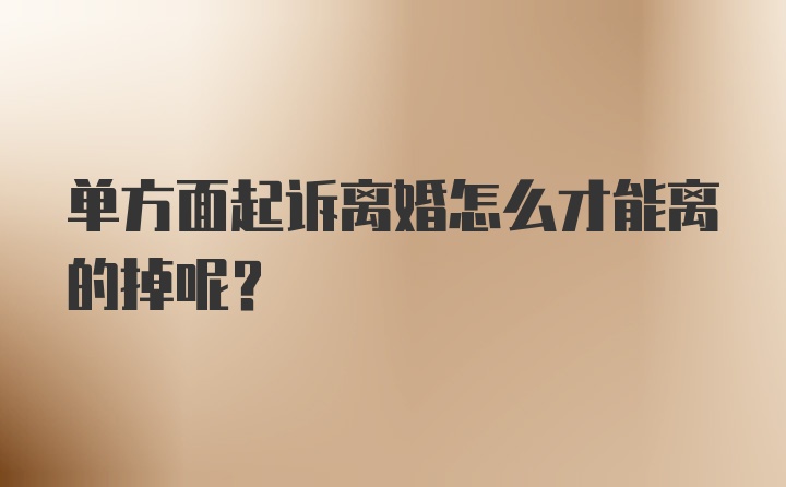 单方面起诉离婚怎么才能离的掉呢？